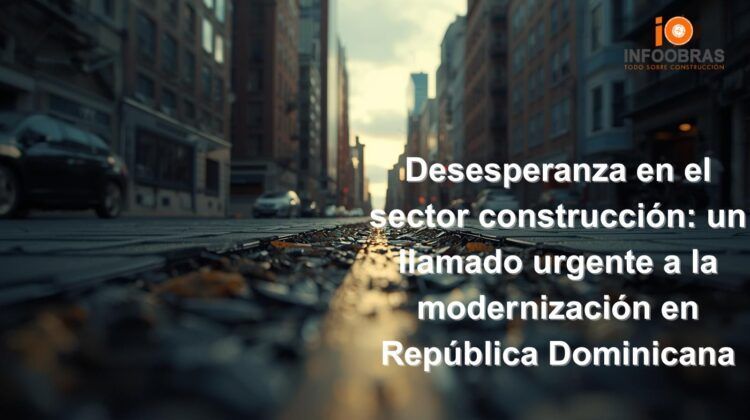 Desesperanza en el sector construcción: un llamado urgente a la modernización en República Dominicana
